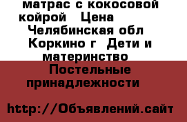 матрас с кокосовой койрой › Цена ­ 2 500 - Челябинская обл., Коркино г. Дети и материнство » Постельные принадлежности   